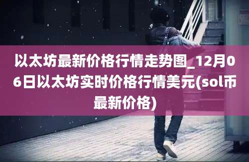 以太坊最新价格行情走势图_12月06日以太坊实时价格行情美元(sol币最新价格)