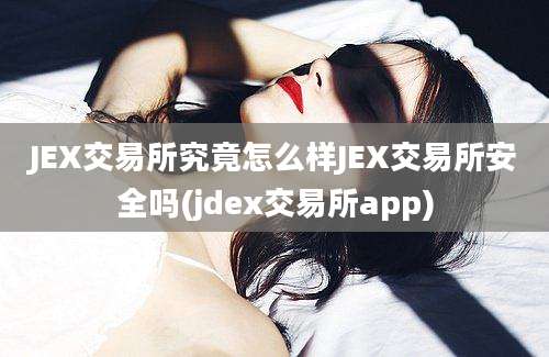 JEX交易所究竟怎么样JEX交易所安全吗(jdex交易所app)