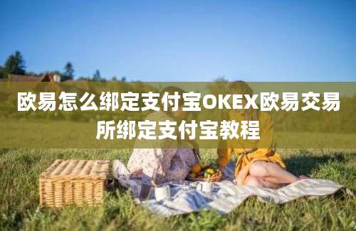 欧易怎么绑定支付宝OKEX欧易交易所绑定支付宝教程