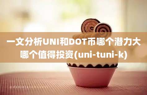 一文分析UNI和DOT币哪个潜力大哪个值得投资(uni-tuni-k)