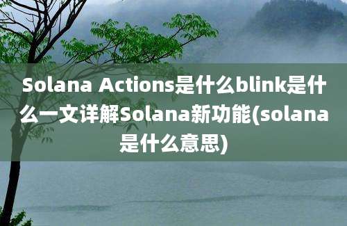 Solana Actions是什么blink是什么一文详解Solana新功能(solana是什么意思)