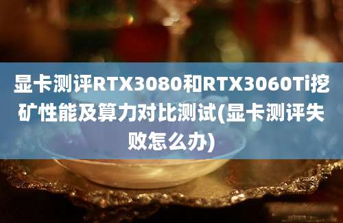 显卡测评RTX3080和RTX3060Ti挖矿性能及算力对比测试(显卡测评失败怎么办)