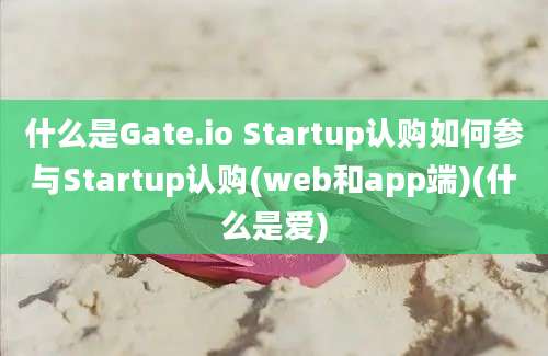 什么是Gate.io Startup认购如何参与Startup认购(web和app端)(什么是爱)