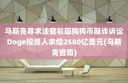 马斯克寻求法官驳回狗狗币敲诈诉讼Doge投资人求偿2580亿美元(马斯克官司)