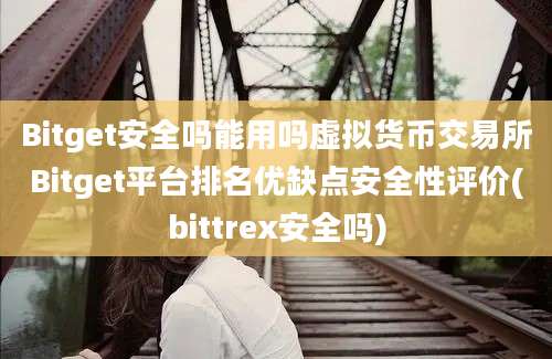 Bitget安全吗能用吗虚拟货币交易所Bitget平台排名优缺点安全性评价(bittrex安全吗)