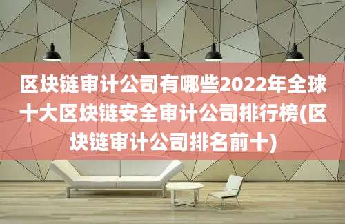 区块链审计公司有哪些2022年全球十大区块链安全审计公司排行榜(区块链审计公司排名前十)