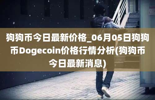 狗狗币今日最新价格_06月05日狗狗币Dogecoin价格行情分析(狗狗币今日最新消息)