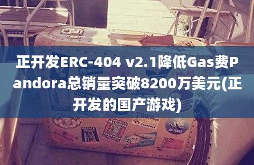 正开发ERC-404 v2.1降低Gas费Pandora总销量突破8200万美元(正开发的国产游戏)