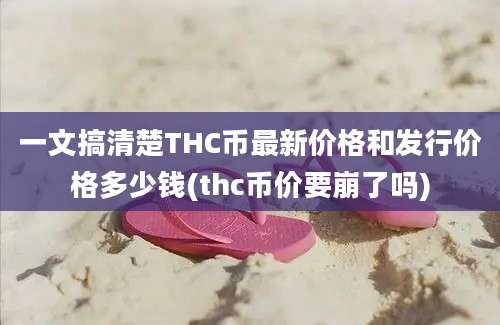 一文搞清楚THC币最新价格和发行价格多少钱(thc币价要崩了吗)