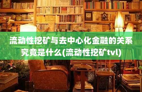 流动性挖矿与去中心化金融的关系究竟是什么(流动性挖矿tvl)