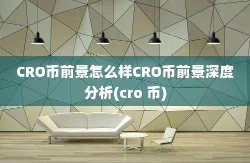 CRO币前景怎么样CRO币前景深度分析(cro 币)