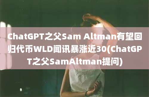 ChatGPT之父Sam Altman有望回归代币WLD闻讯暴涨近30(ChatGPT之父SamAltman提问)