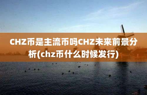 CHZ币是主流币吗CHZ未来前景分析(chz币什么时候发行)