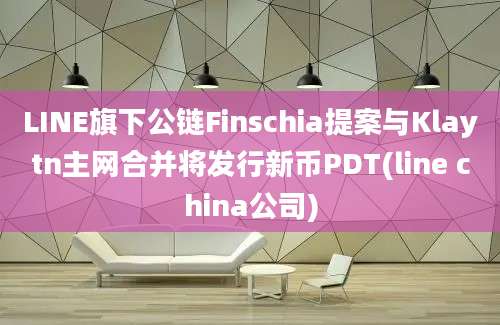 LINE旗下公链Finschia提案与Klaytn主网合并将发行新币PDT(line china公司)