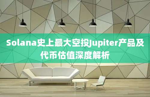 Solana史上最大空投Jupiter产品及代币估值深度解析