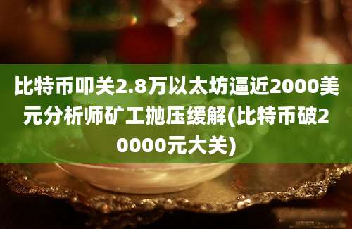 比特币叩关2.8万以太坊逼近2000美元分析师矿工抛压缓解(比特币破20000元大关)