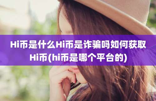 Hi币是什么Hi币是诈骗吗如何获取Hi币(hi币是哪个平台的)