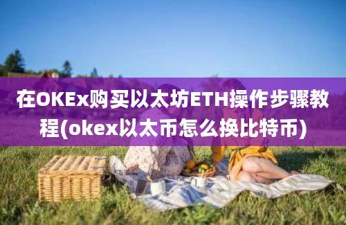 在OKEx购买以太坊ETH操作步骤教程(okex以太币怎么换比特币)