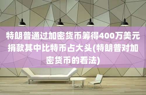 特朗普通过加密货币筹得400万美元捐款其中比特币占大头(特朗普对加密货币的看法)