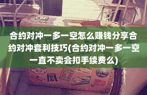 合约对冲一多一空怎么赚钱分享合约对冲套利技巧(合约对冲一多一空一直不卖会扣手续费么)