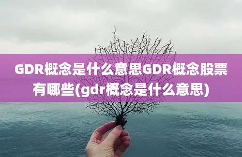 GDR概念是什么意思GDR概念股票有哪些(gdr概念是什么意思)