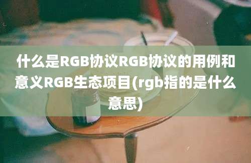 什么是RGB协议RGB协议的用例和意义RGB生态项目(rgb指的是什么意思)