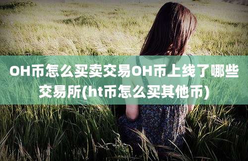 OH币怎么买卖交易OH币上线了哪些交易所(ht币怎么买其他币)