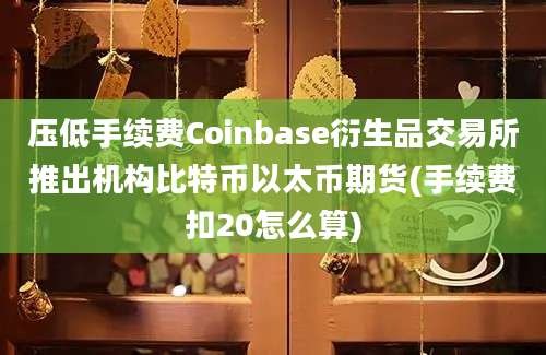 压低手续费Coinbase衍生品交易所推出机构比特币以太币期货(手续费扣20怎么算)