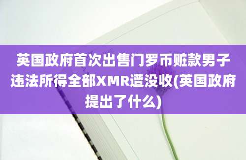 英国政府首次出售门罗币赃款男子违法所得全部XMR遭没收(英国政府提出了什么)