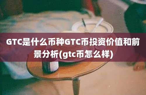 GTC是什么币种GTC币投资价值和前景分析(gtc币怎么样)