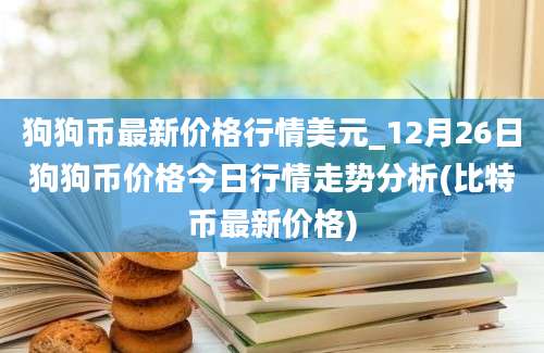 狗狗币最新价格行情美元_12月26日狗狗币价格今日行情走势分析(比特币最新价格)