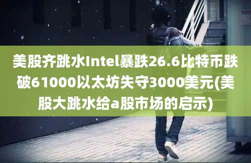 美股齐跳水Intel暴跌26.6比特币跌破61000以太坊失守3000美元(美股大跳水给a股市场的启示)