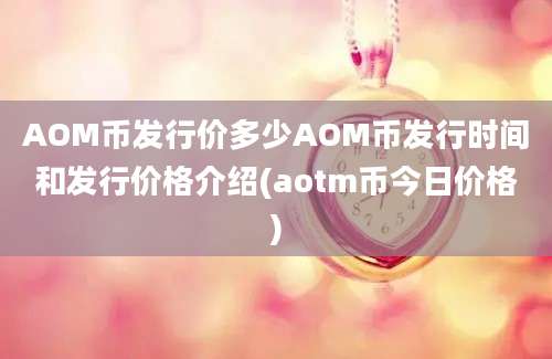 AOM币发行价多少AOM币发行时间和发行价格介绍(aotm币今日价格)