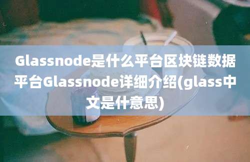 Glassnode是什么平台区块链数据平台Glassnode详细介绍(glass中文是什意思)