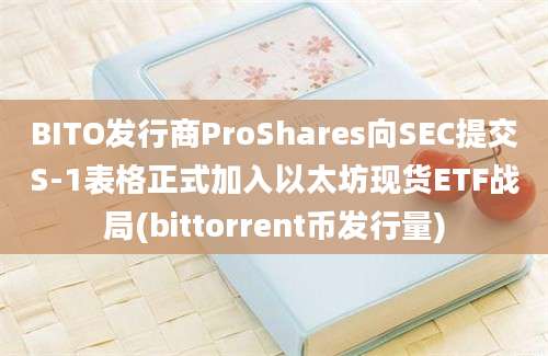 BITO发行商ProShares向SEC提交S-1表格正式加入以太坊现货ETF战局(bittorrent币发行量)