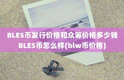 BLES币发行价格和众筹价格多少钱BLES币怎么样(blw币价格)