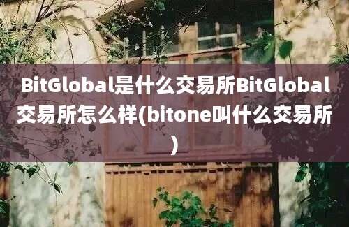 BitGlobal是什么交易所BitGlobal交易所怎么样(bitone叫什么交易所)