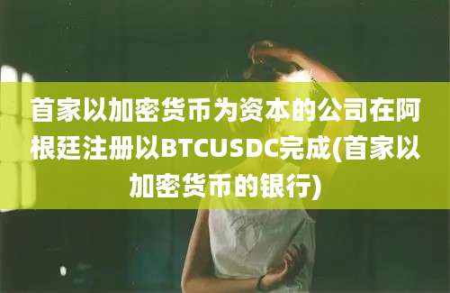 首家以加密货币为资本的公司在阿根廷注册以BTCUSDC完成(首家以加密货币的银行)