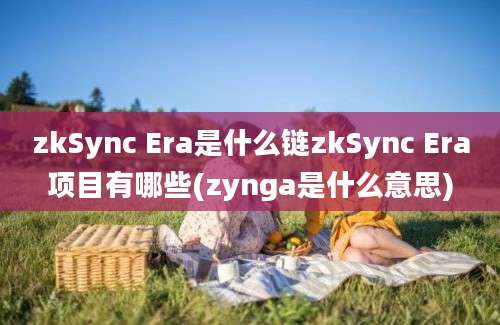 zkSync Era是什么链zkSync Era项目有哪些(zynga是什么意思)