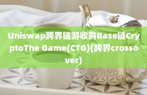 Uniswap跨界链游收购Base链CryptoThe Game(CTG)(跨界crossover)