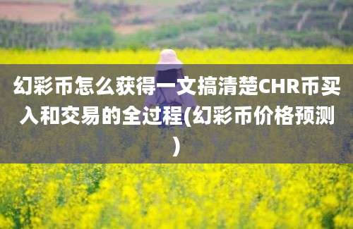 幻彩币怎么获得一文搞清楚CHR币买入和交易的全过程(幻彩币价格预测)