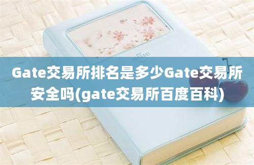 Gate交易所排名是多少Gate交易所安全吗(gate交易所百度百科)