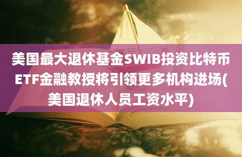 美国最大退休基金SWIB投资比特币ETF金融教授将引领更多机构进场(美国退休人员工资水平)