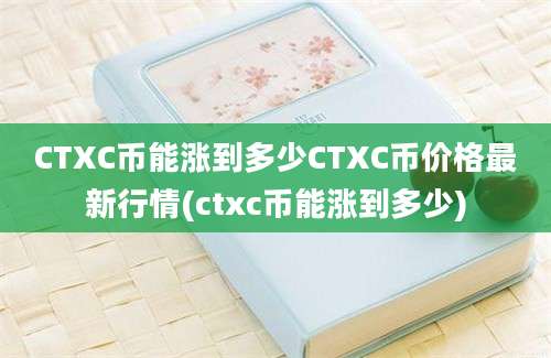 CTXC币能涨到多少CTXC币价格最新行情(ctxc币能涨到多少)