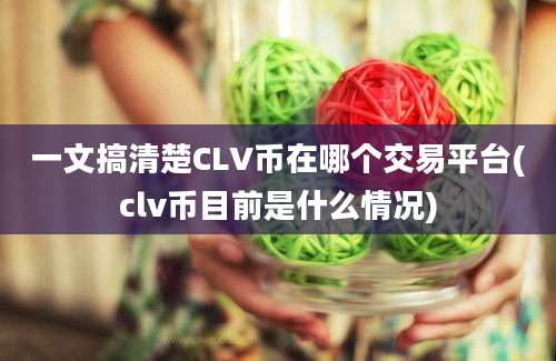 一文搞清楚CLV币在哪个交易平台(clv币目前是什么情况)