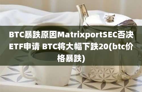 BTC暴跌原因MatrixportSEC否决ETF申请 BTC将大幅下跌20(btc价格暴跌)