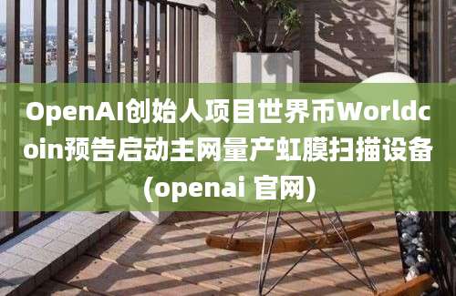 OpenAI创始人项目世界币Worldcoin预告启动主网量产虹膜扫描设备(openai 官网)