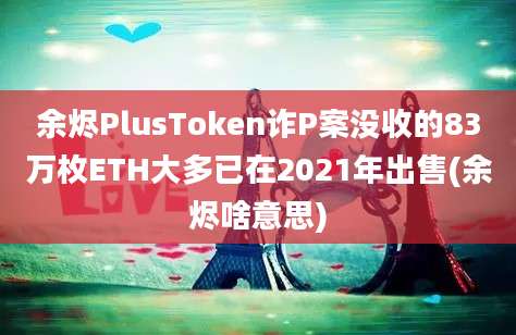 余烬PlusToken诈P案没收的83万枚ETH大多已在2021年出售(余烬啥意思)