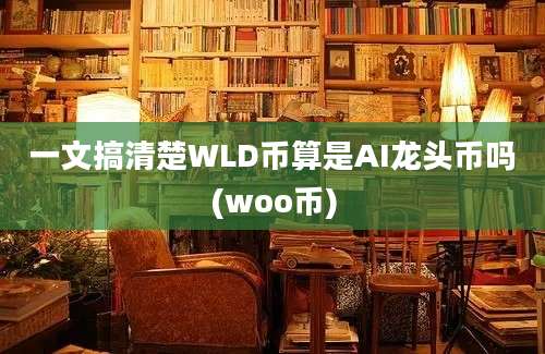 一文搞清楚WLD币算是AI龙头币吗(woo币)