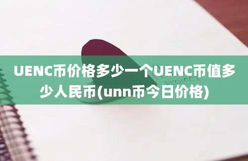 UENC币价格多少一个UENC币值多少人民币(unn币今日价格)